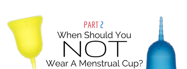 When Should You Not Wear A Menstrual Cup? (Part 2)